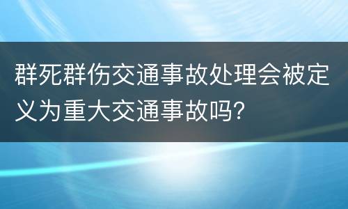 群死群伤交通事故处理会被定义为重大交通事故吗？