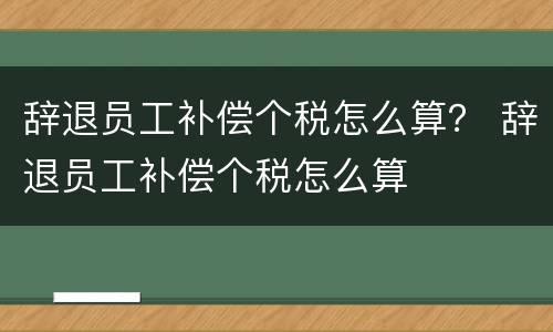 辞退员工补偿个税怎么算？ 辞退员工补偿个税怎么算