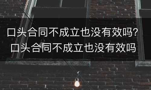 口头合同不成立也没有效吗？ 口头合同不成立也没有效吗
