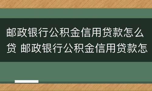 邮政银行公积金信用贷款怎么贷 邮政银行公积金信用贷款怎么贷的