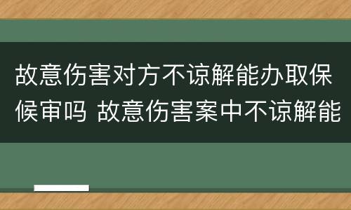 故意伤害对方不谅解能办取保候审吗 故意伤害案中不谅解能取保吗