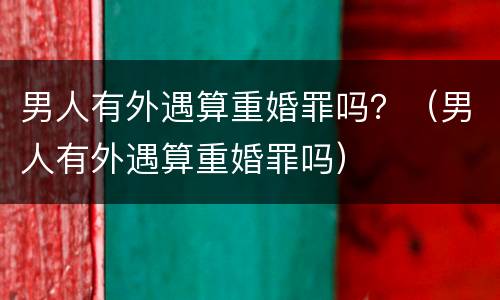 男人有外遇算重婚罪吗？（男人有外遇算重婚罪吗）