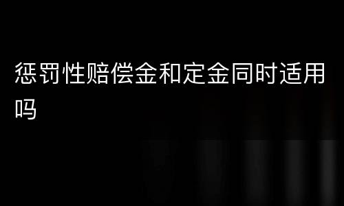 惩罚性赔偿金和定金同时适用吗