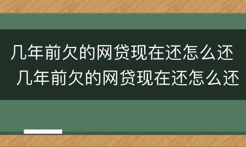 几年前欠的网贷现在还怎么还 几年前欠的网贷现在还怎么还不了