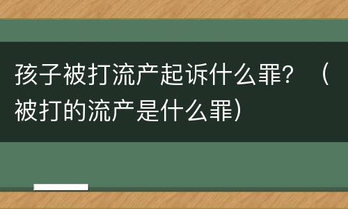 孩子被打流产起诉什么罪？（被打的流产是什么罪）