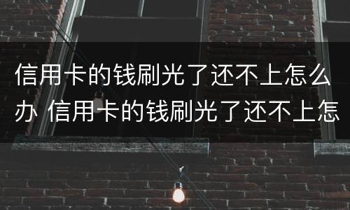 信用卡的钱刷光了还不上怎么办 信用卡的钱刷光了还不上怎么办呀