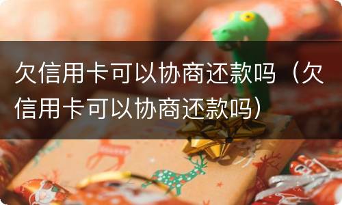 欠信用卡可以协商还款吗（欠信用卡可以协商还款吗）