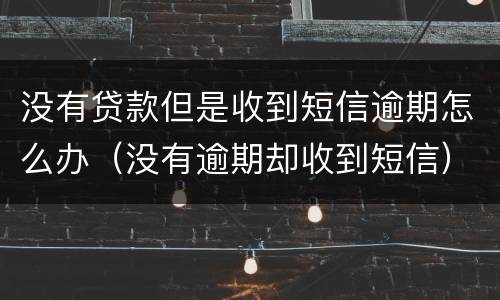 没有贷款但是收到短信逾期怎么办（没有逾期却收到短信）