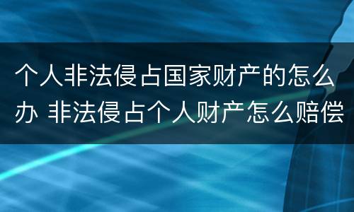 个人非法侵占国家财产的怎么办 非法侵占个人财产怎么赔偿