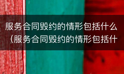 服务合同毁约的情形包括什么（服务合同毁约的情形包括什么类型）