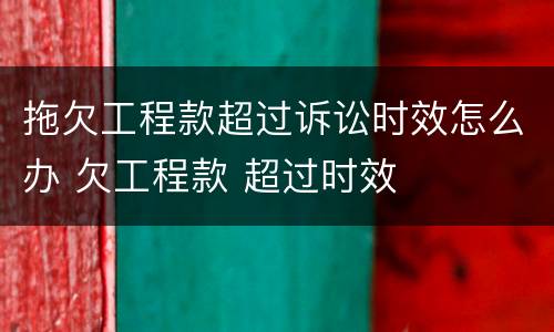 拖欠工程款超过诉讼时效怎么办 欠工程款 超过时效