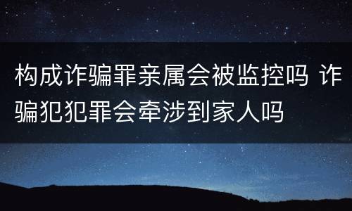 构成诈骗罪亲属会被监控吗 诈骗犯犯罪会牵涉到家人吗