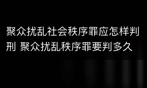 聚众扰乱社会秩序罪应怎样判刑 聚众扰乱秩序罪要判多久