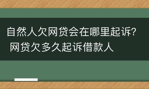 自然人欠网贷会在哪里起诉？ 网贷欠多久起诉借款人