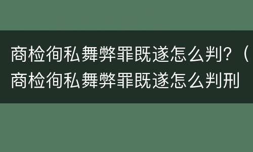 商检徇私舞弊罪既遂怎么判?（商检徇私舞弊罪既遂怎么判刑）