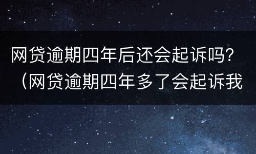 网贷逾期四年后还会起诉吗？（网贷逾期四年多了会起诉我吗）