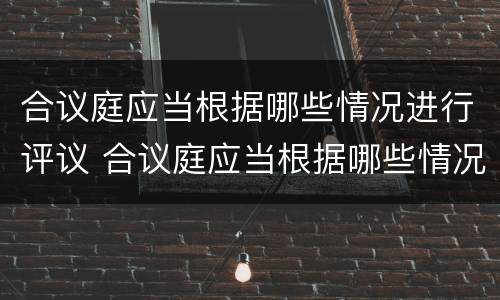 合议庭应当根据哪些情况进行评议 合议庭应当根据哪些情况进行评议审理