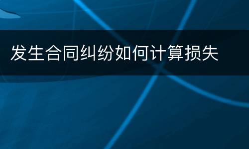 发生合同纠纷如何计算损失