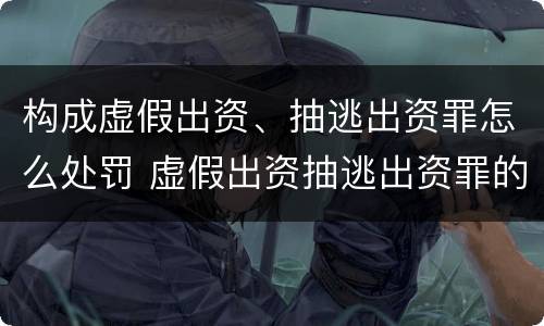 构成虚假出资、抽逃出资罪怎么处罚 虚假出资抽逃出资罪的构成要件