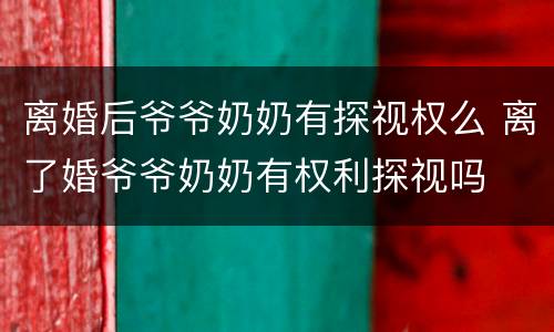 离婚后爷爷奶奶有探视权么 离了婚爷爷奶奶有权利探视吗