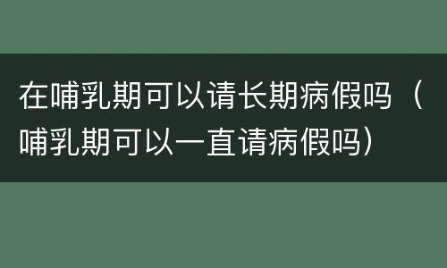 在哺乳期可以请长期病假吗（哺乳期可以一直请病假吗）