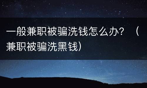 一般兼职被骗洗钱怎么办？（兼职被骗洗黑钱）