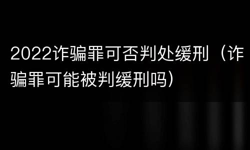 2022诈骗罪可否判处缓刑（诈骗罪可能被判缓刑吗）