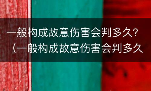 一般构成故意伤害会判多久？（一般构成故意伤害会判多久死刑）