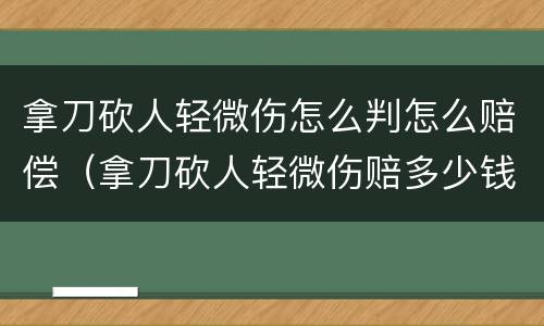 拿刀砍人轻微伤怎么判怎么赔偿（拿刀砍人轻微伤赔多少钱）