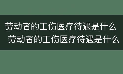 劳动者的工伤医疗待遇是什么 劳动者的工伤医疗待遇是什么标准
