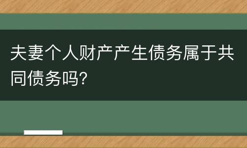 夫妻个人财产产生债务属于共同债务吗？