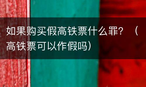 如果购买假高铁票什么罪？（高铁票可以作假吗）