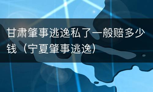 甘肃肇事逃逸私了一般赔多少钱（宁夏肇事逃逸）