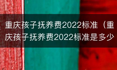 重庆孩子抚养费2022标准（重庆孩子抚养费2022标准是多少钱）