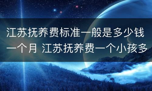 江苏抚养费标准一般是多少钱一个月 江苏抚养费一个小孩多少钱