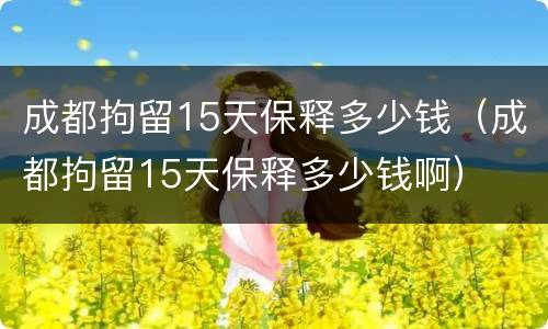 成都拘留15天保释多少钱（成都拘留15天保释多少钱啊）
