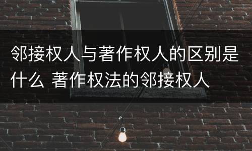 邻接权人与著作权人的区别是什么 著作权法的邻接权人