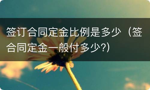 签订合同定金比例是多少（签合同定金一般付多少?）