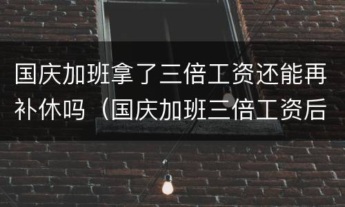 国庆加班拿了三倍工资还能再补休吗（国庆加班三倍工资后还可以调休吗）