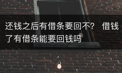 还钱之后有借条要回不？ 借钱了有借条能要回钱吗