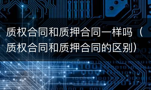 质权合同和质押合同一样吗（质权合同和质押合同的区别）