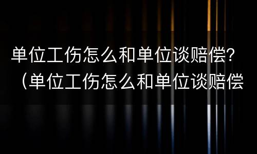 单位工伤怎么和单位谈赔偿？（单位工伤怎么和单位谈赔偿的）