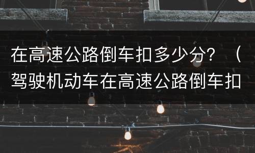 在高速公路倒车扣多少分？（驾驶机动车在高速公路倒车扣多少分）