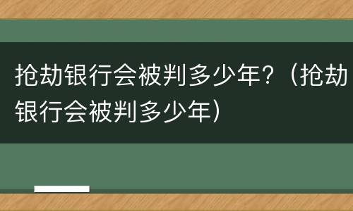 抢劫银行会被判多少年?（抢劫银行会被判多少年）