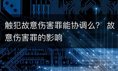 触犯故意伤害罪能协调么？ 故意伤害罪的影响