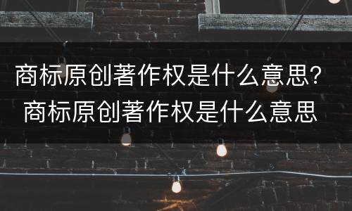 商标原创著作权是什么意思？ 商标原创著作权是什么意思