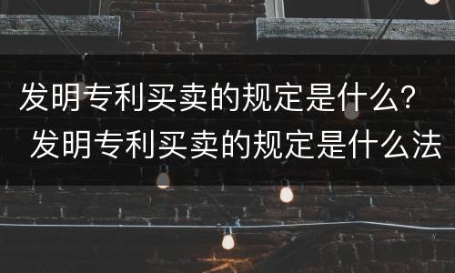 发明专利买卖的规定是什么？ 发明专利买卖的规定是什么法律