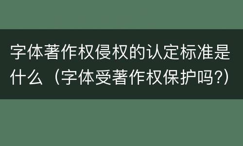 字体著作权侵权的认定标准是什么（字体受著作权保护吗?）
