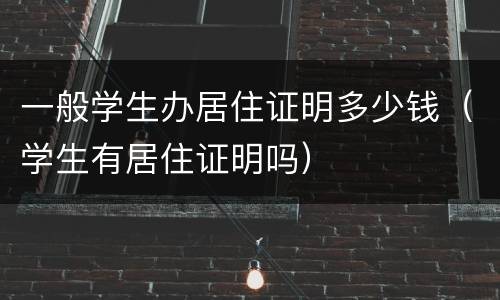 一般学生办居住证明多少钱（学生有居住证明吗）