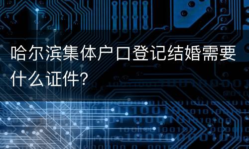 哈尔滨集体户口登记结婚需要什么证件？
